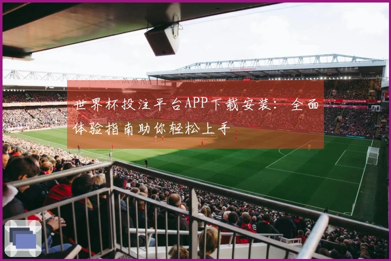 世界杯投注平台APP下载安装：全面体验指南助你轻松上手