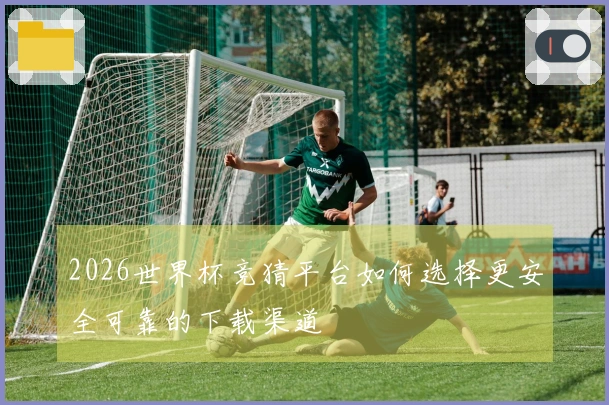 2026世界杯竞猜平台如何选择更安全可靠的下载渠道