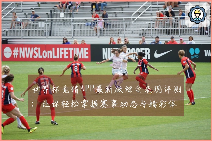 世界杯竞猜APP最新版综合表现评测：让你轻松掌握赛事动态与精彩体验