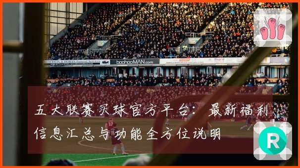 五大联赛买球官方平台：最新福利信息汇总与功能全方位说明