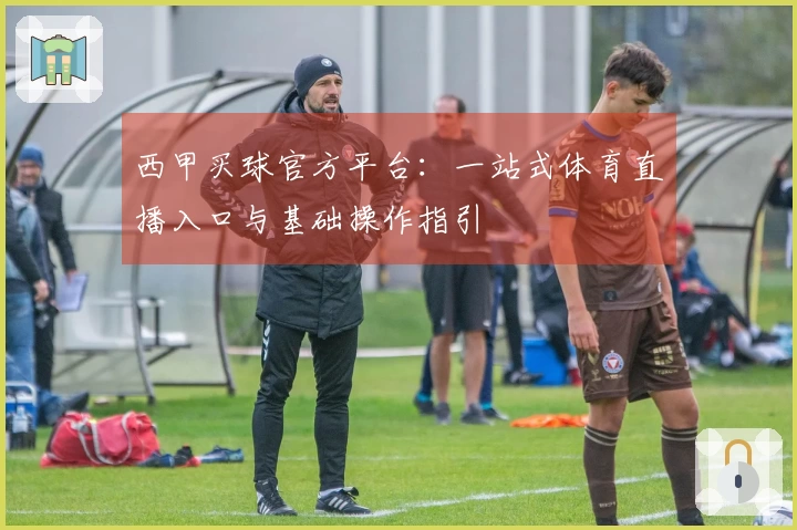 西甲买球官方平台：一站式体育直播入口与基础操作指引