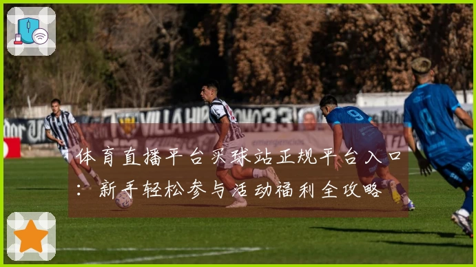 体育直播平台买球站正规平台入口：新手轻松参与活动福利全攻略