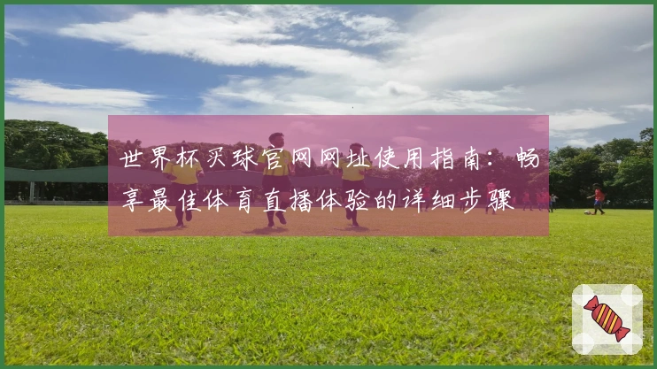 世界杯买球官网网址使用指南：畅享最佳体育直播体验的详细步骤