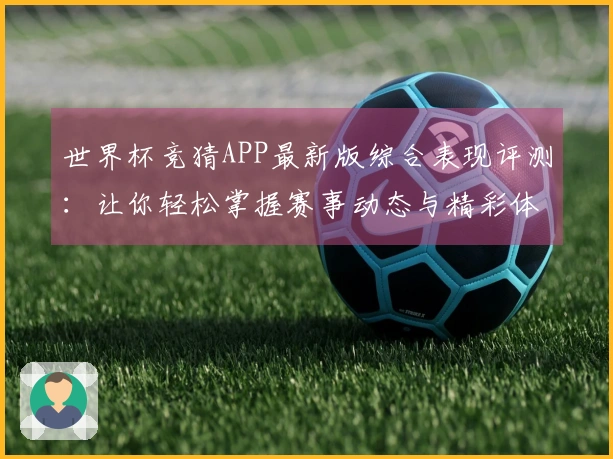 世界杯竞猜APP最新版综合表现评测：让你轻松掌握赛事动态与精彩体验