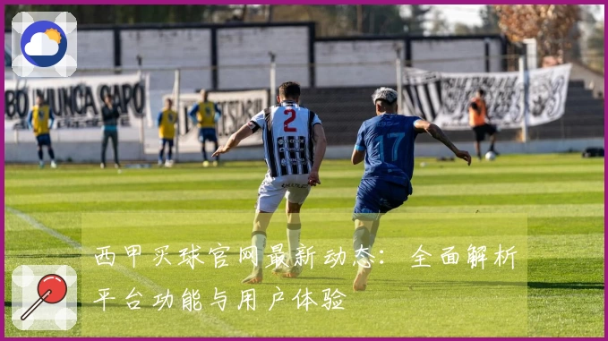 西甲买球官网最新动态：全面解析平台功能与用户体验
