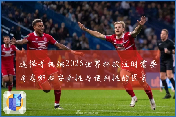 选择手机端2026世界杯投注时需要考虑哪些安全性与便利性的因素
