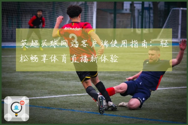 英超买球网站客户端使用指南：轻松畅享体育直播新体验