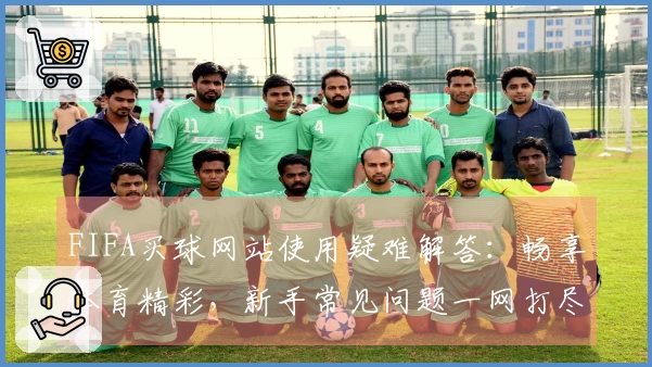 FIFA买球网站使用疑难解答：畅享体育精彩，新手常见问题一网打尽