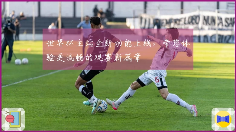 世界杯主站全新功能上线，带您体验更流畅的观赛新篇章