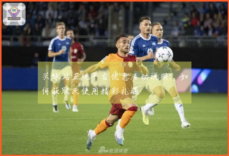买球站正规平台优惠活动说明：如何获取及使用精彩礼遇