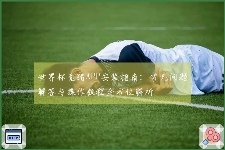 世界杯竞猜APP安装指南：常见问题解答与操作教程全方位解析