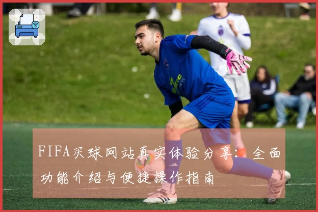 FIFA买球网站真实体验分享：全面功能介绍与便捷操作指南
