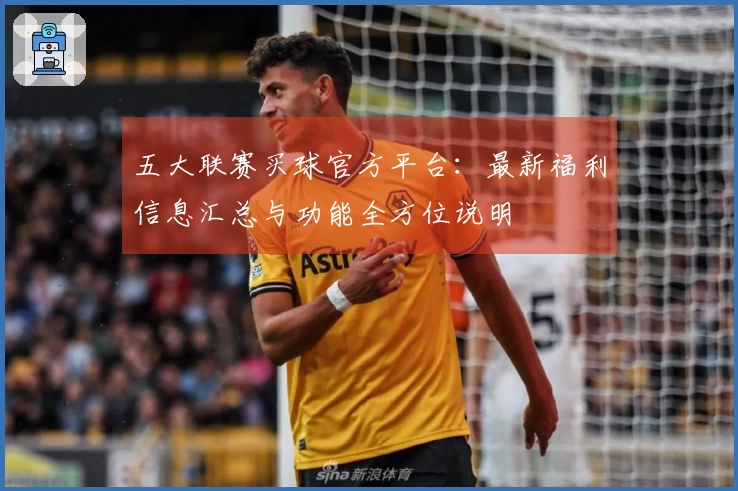 五大联赛买球官方平台：最新福利信息汇总与功能全方位说明