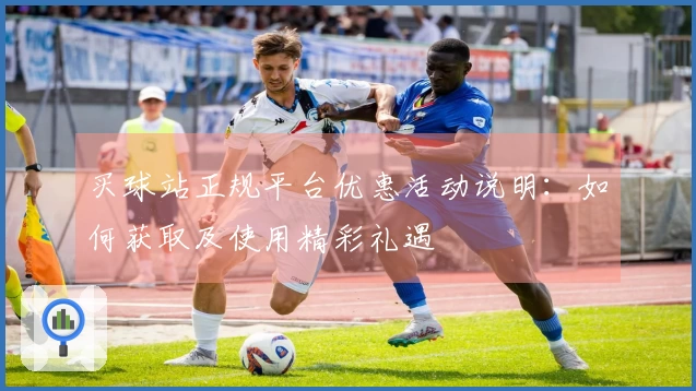 买球站正规平台优惠活动说明：如何获取及使用精彩礼遇
