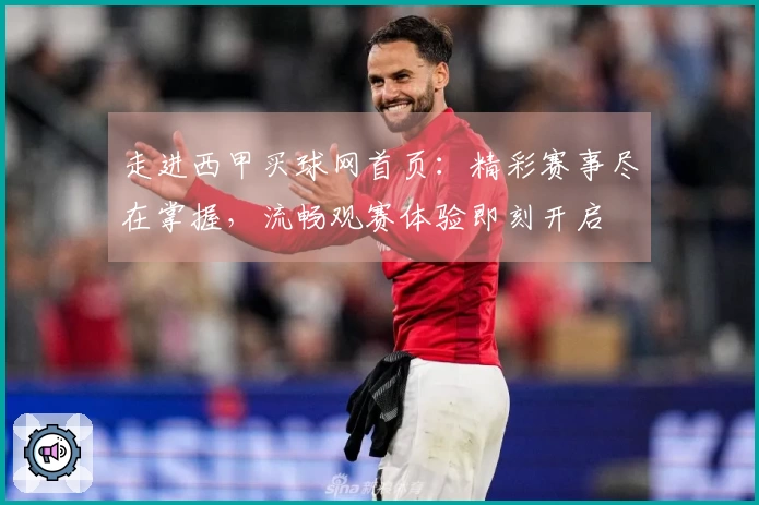 走进西甲买球网首页：精彩赛事尽在掌握，流畅观赛体验即刻开启