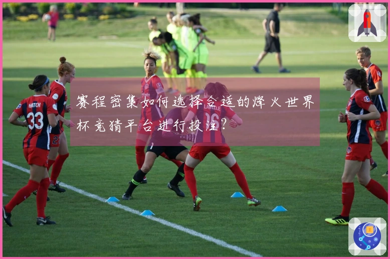 赛程密集如何选择合适的烽火世界杯竞猜平台进行投注？