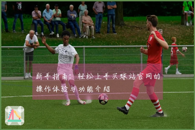 新手指南：轻松上手买球站官网的操作体验与功能介绍