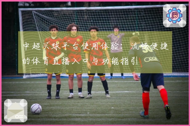 中超买球平台使用体验：流畅便捷的体育直播入口与功能指引