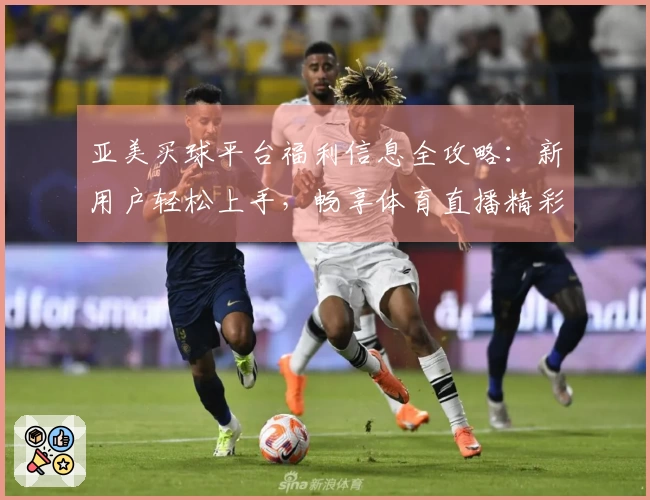 亚美买球平台福利信息全攻略：新用户轻松上手，畅享体育直播精彩体验