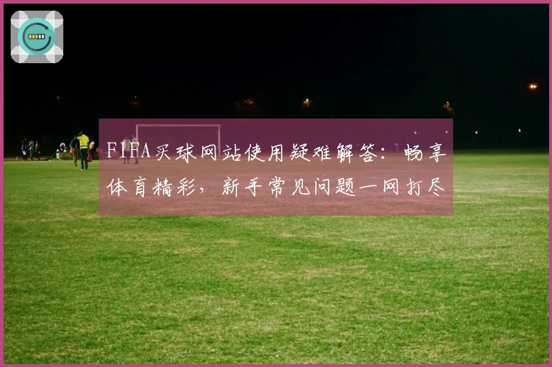FIFA买球网站使用疑难解答：畅享体育精彩，新手常见问题一网打尽