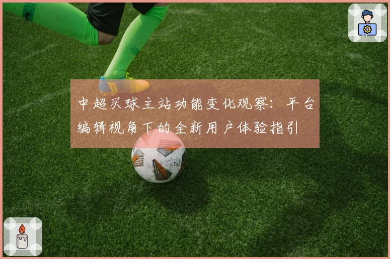 中超买球主站功能变化观察：平台编辑视角下的全新用户体验指引