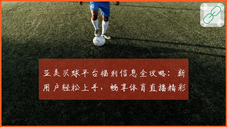亚美买球平台福利信息全攻略：新用户轻松上手，畅享体育直播精彩体验