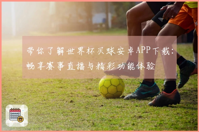 带你了解世界杯买球安卓APP下载：畅享赛事直播与精彩功能体验